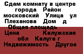 Сдам комнату в центре города › Район ­ московский › Улица ­ ул.Плеханова › Дом ­ д.2 › Общая площадь ­ 11 › Цена ­ 8 000 - Калужская обл., Калуга г. Недвижимость » Другое   